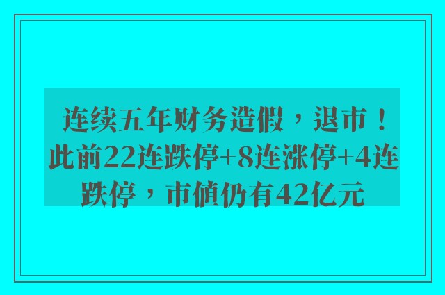 连续五年财务造假，退市！此前22连跌停+8连涨停+4连跌停，市值仍有42亿元