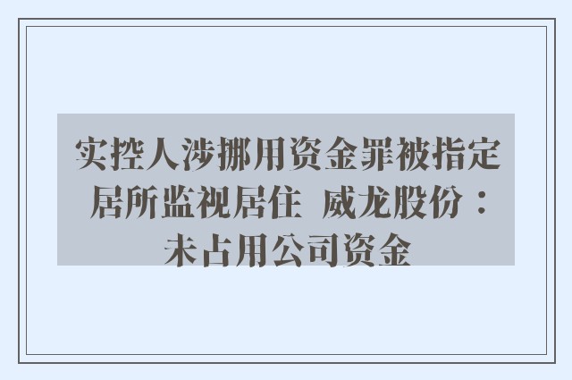 实控人涉挪用资金罪被指定居所监视居住  威龙股份：未占用公司资金