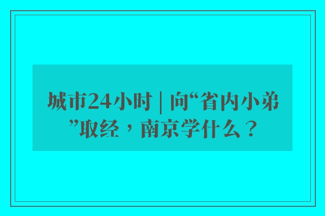 城市24小时 | 向“省内小弟”取经，南京学什么？