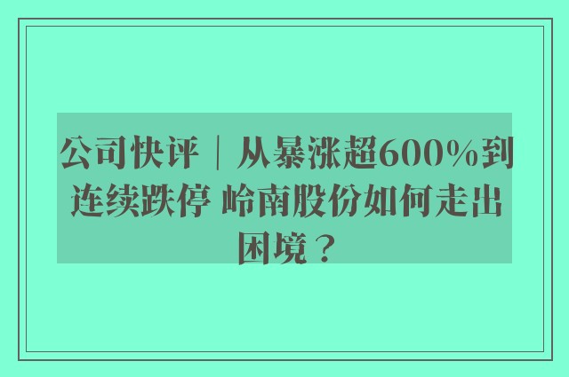 公司快评｜从暴涨超600%到连续跌停 岭南股份如何走出困境？