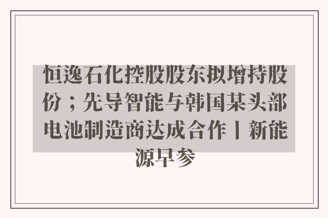 恒逸石化控股股东拟增持股份；先导智能与韩国某头部电池制造商达成合作丨新能源早参