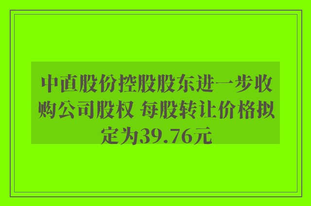 中直股份控股股东进一步收购公司股权 每股转让价格拟定为39.76元