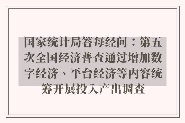 国家统计局答每经问：第五次全国经济普查通过增加数字经济、平台经济等内容统筹开展投入产出调查