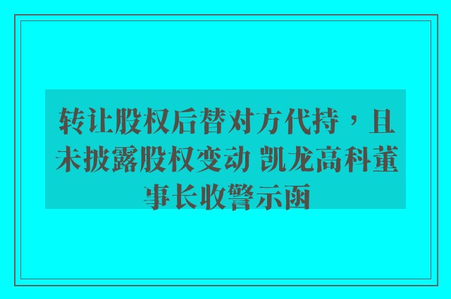 转让股权后替对方代持，且未披露股权变动 凯龙高科董事长收警示函