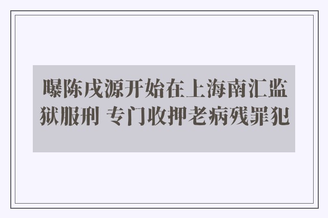 曝陈戌源开始在上海南汇监狱服刑 专门收押老病残罪犯