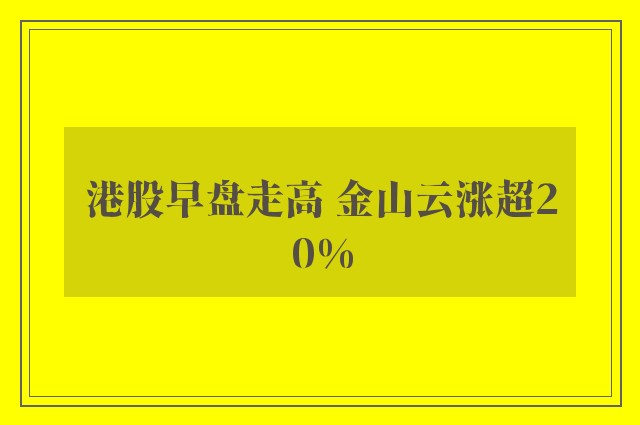 港股早盘走高 金山云涨超20%