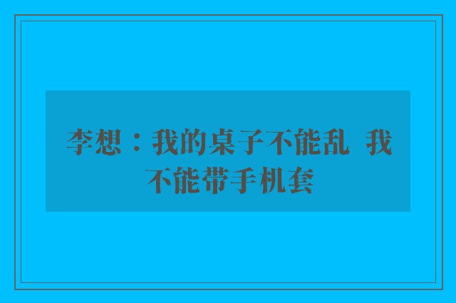 李想：我的桌子不能乱  我不能带手机套