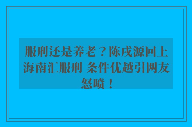 服刑还是养老？陈戌源回上海南汇服刑 条件优越引网友怒喷！