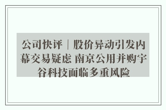 公司快评｜股价异动引发内幕交易疑虑 南京公用并购宇谷科技面临多重风险