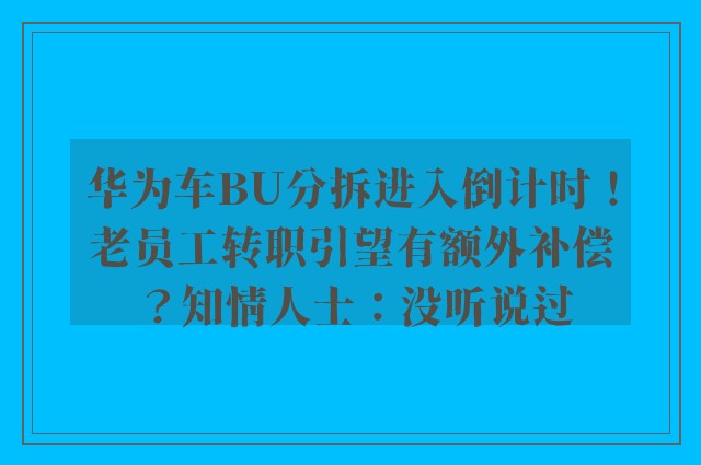 华为车BU分拆进入倒计时！老员工转职引望有额外补偿？知情人士：没听说过