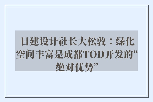 日建设计社长大松敦：绿化空间丰富是成都TOD开发的“绝对优势”