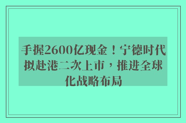 手握2600亿现金！宁德时代拟赴港二次上市，推进全球化战略布局