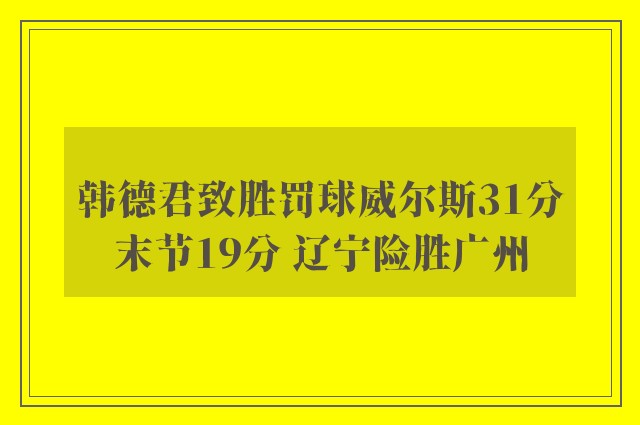 韩德君致胜罚球威尔斯31分末节19分 辽宁险胜广州