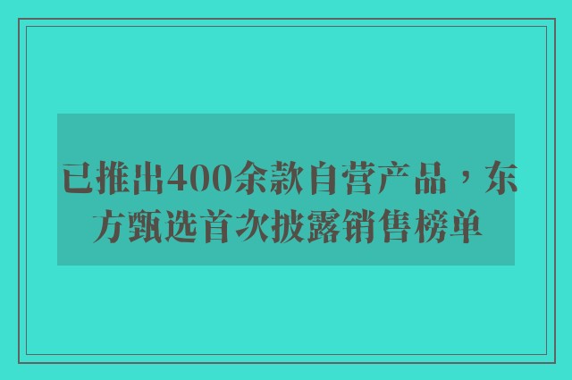 已推出400余款自营产品，东方甄选首次披露销售榜单