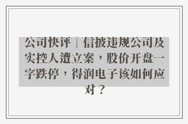 公司快评︱信披违规公司及实控人遭立案，股价开盘一字跌停，得润电子该如何应对？