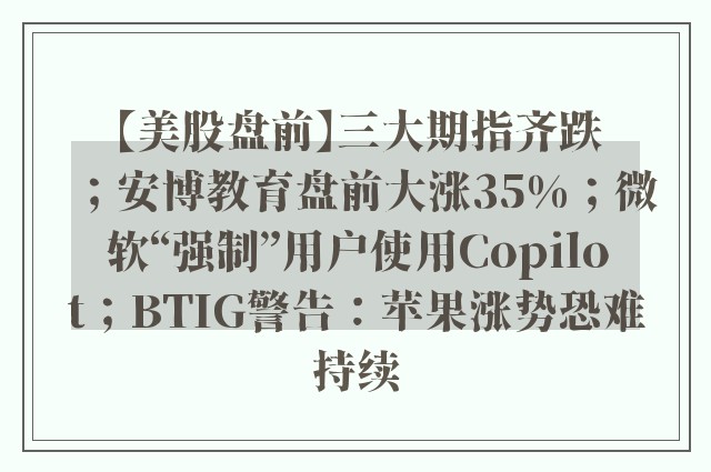 【美股盘前】三大期指齐跌；安博教育盘前大涨35%；微软“强制”用户使用Copilot；BTIG警告：苹果涨势恐难持续