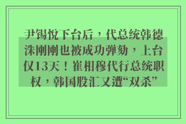 尹锡悦下台后，代总统韩德洙刚刚也被成功弹劾，上台仅13天！崔相穆代行总统职权，韩国股汇又遭“双杀”