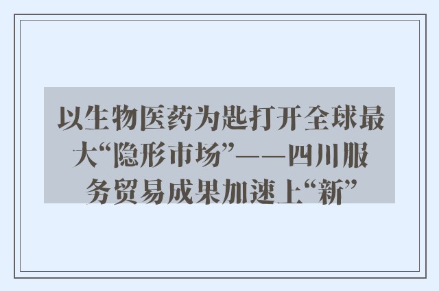 以生物医药为匙打开全球最大“隐形市场”——四川服务贸易成果加速上“新”