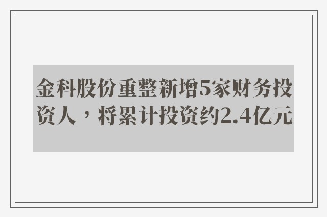 金科股份重整新增5家财务投资人，将累计投资约2.4亿元