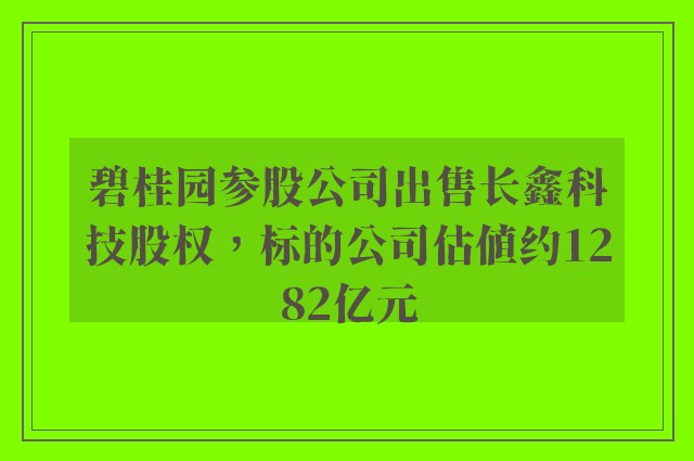 碧桂园参股公司出售长鑫科技股权，标的公司估值约1282亿元