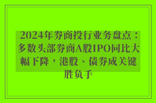 2024年券商投行业务盘点：多数头部券商A股IPO同比大幅下降，港股、债券成关键胜负手