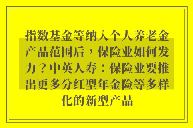 指数基金等纳入个人养老金产品范围后，保险业如何发力？中英人寿：保险业要推出更多分红型年金险等多样化的新型产品