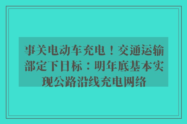 事关电动车充电！交通运输部定下目标：明年底基本实现公路沿线充电网络