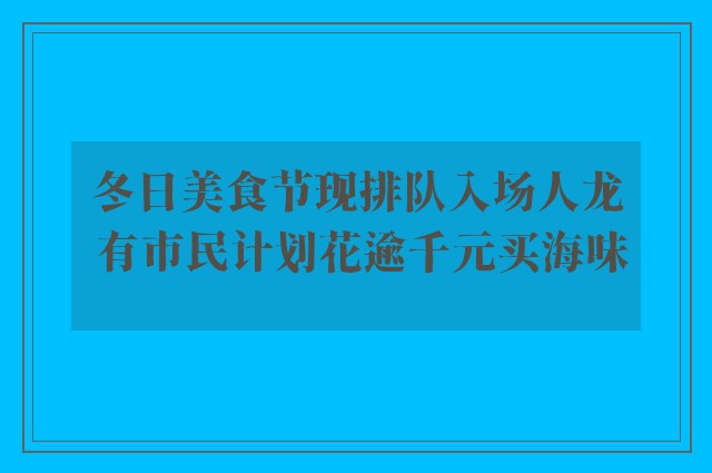 冬日美食节现排队入场人龙 有市民计划花逾千元买海味