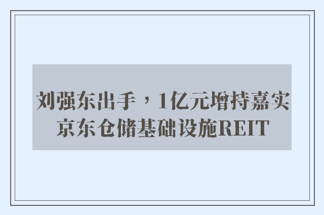 刘强东出手，1亿元增持嘉实京东仓储基础设施REIT