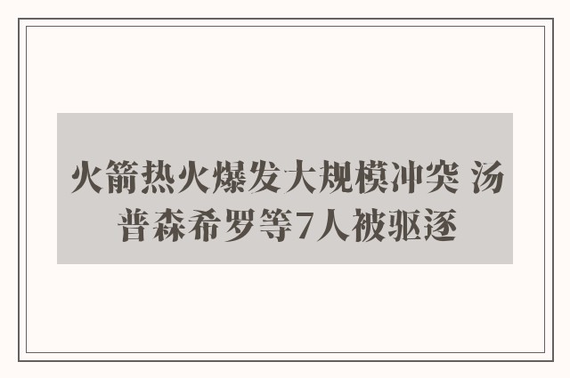 火箭热火爆发大规模冲突 汤普森希罗等7人被驱逐