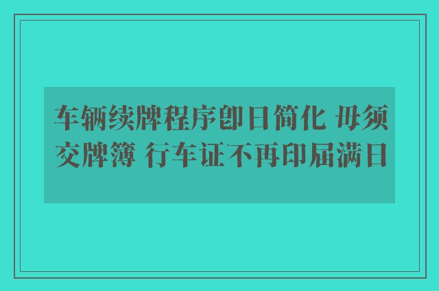 车辆续牌程序即日简化 毋须交牌簿 行车证不再印届满日