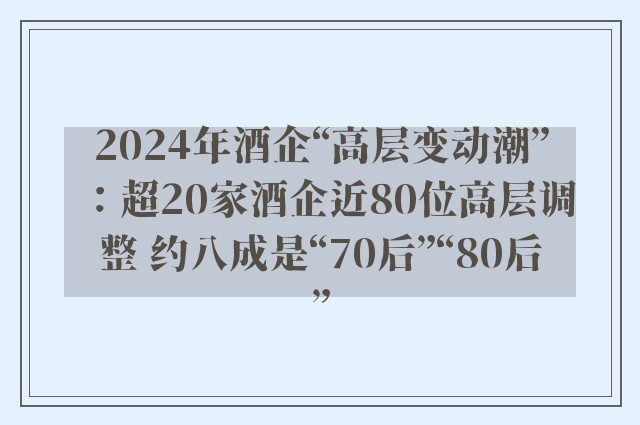 2024年酒企“高层变动潮”：超20家酒企近80位高层调整 约八成是“70后”“80后”