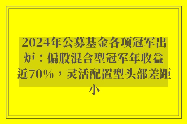 2024年公募基金各项冠军出炉：偏股混合型冠军年收益近70%，灵活配置型头部差距小