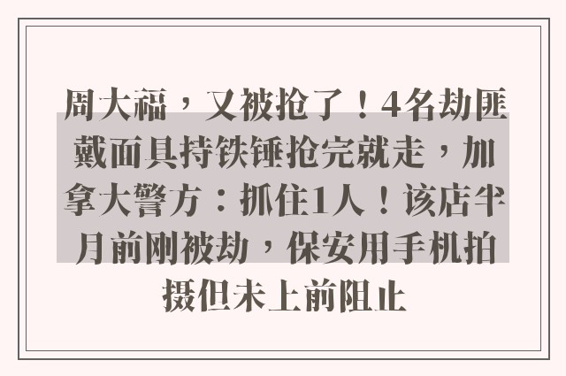 周大福，又被抢了！4名劫匪戴面具持铁锤抢完就走，加拿大警方：抓住1人！该店半月前刚被劫，保安用手机拍摄但未上前阻止