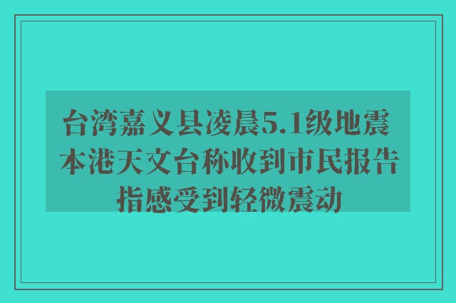 台湾嘉义县凌晨5.1级地震 本港天文台称收到市民报告指感受到轻微震动