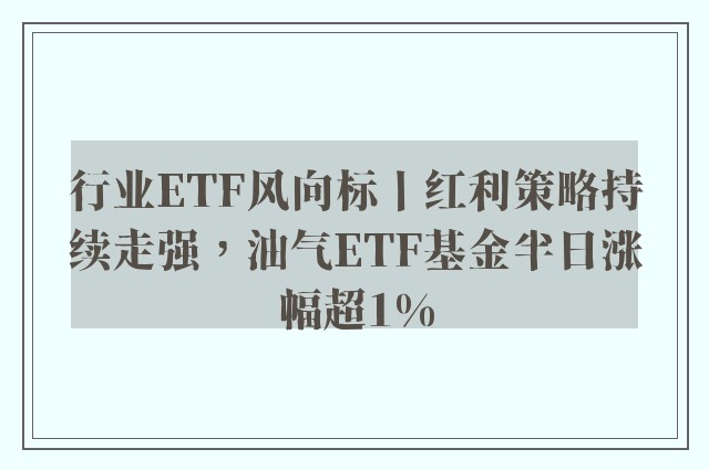 行业ETF风向标丨红利策略持续走强，油气ETF基金半日涨幅超1%