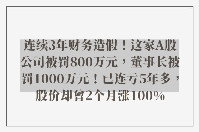 连续3年财务造假！这家A股公司被罚800万元，董事长被罚1000万元！已连亏5年多，股价却曾2个月涨100%