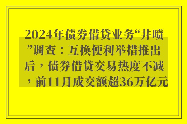 2024年债券借贷业务“井喷”调查：互换便利举措推出后，债券借贷交易热度不减，前11月成交额超36万亿元