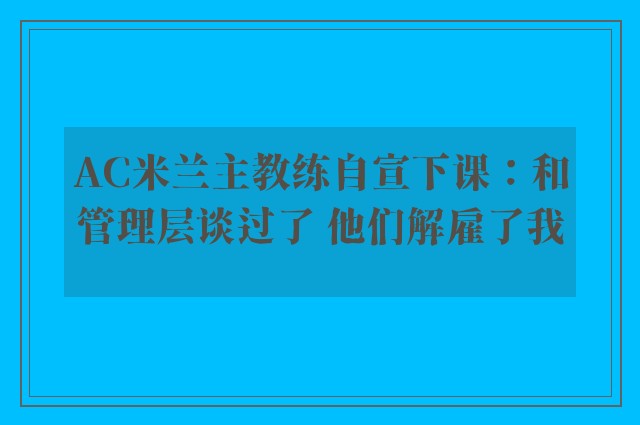 AC米兰主教练自宣下课：和管理层谈过了 他们解雇了我