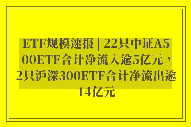 ETF规模速报 | 22只中证A500ETF合计净流入逾5亿元，2只沪深300ETF合计净流出逾14亿元