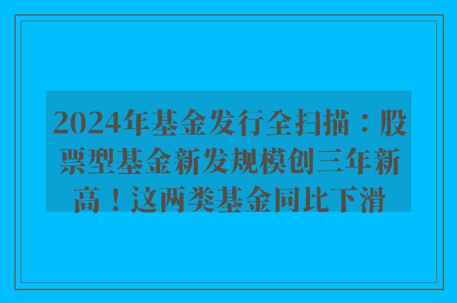 2024年基金发行全扫描：股票型基金新发规模创三年新高！这两类基金同比下滑