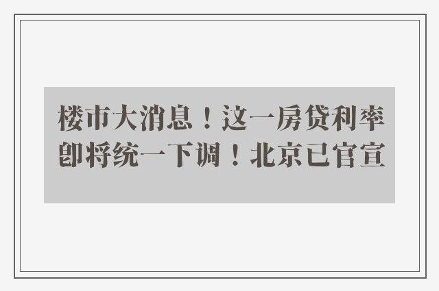 楼市大消息！这一房贷利率即将统一下调！北京已官宣