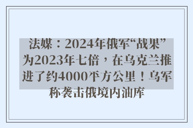 法媒：2024年俄军“战果”为2023年七倍，在乌克兰推进了约4000平方公里！乌军称袭击俄境内油库