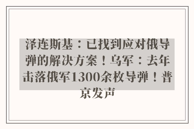 泽连斯基：已找到应对俄导弹的解决方案！乌军：去年击落俄军1300余枚导弹！普京发声