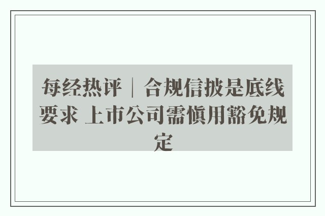 每经热评︱合规信披是底线要求 上市公司需慎用豁免规定