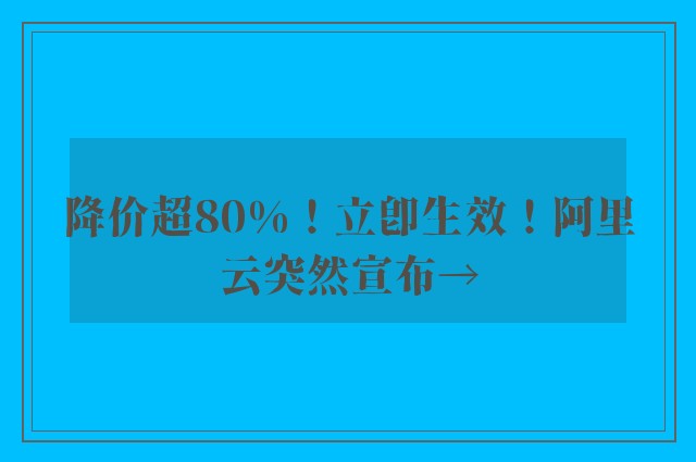 降价超80%！立即生效！阿里云突然宣布→