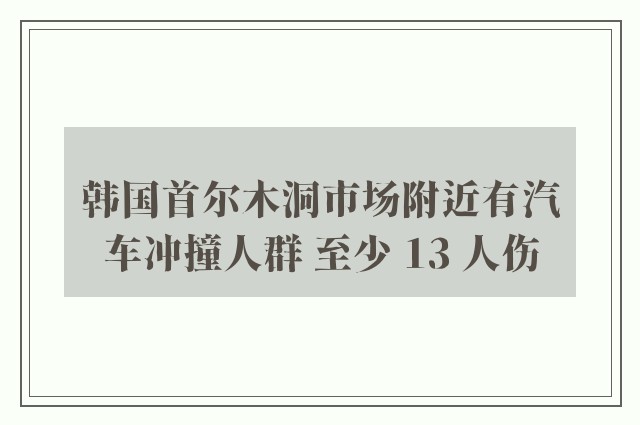 韩国首尔木洞市场附近有汽车冲撞人群 至少 13 人伤