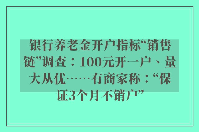 银行养老金开户指标“销售链”调查：100元开一户、量大从优⋯⋯有商家称：“保证3个月不销户”