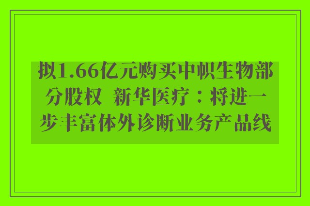 拟1.66亿元购买中帜生物部分股权  新华医疗：将进一步丰富体外诊断业务产品线