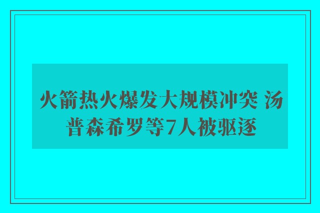 火箭热火爆发大规模冲突 汤普森希罗等7人被驱逐